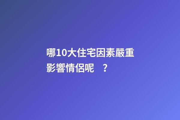 哪10大住宅因素嚴重影響情侶呢？